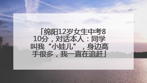 绵阳12岁女生中考810分，对话本人：同学叫我“小娃儿”，身边高手很多，我一直在追赶