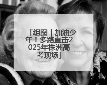 组图丨加油少年！多路直击2025年株洲高考现场