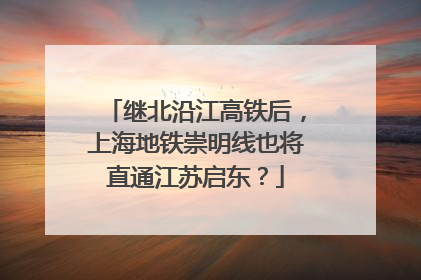 继北沿江高铁后，上海地铁崇明线也将直通江苏启东？