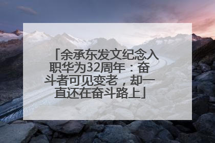 余承东发文纪念入职华为32周年：奋斗者可见变老，却一直还在奋斗路上