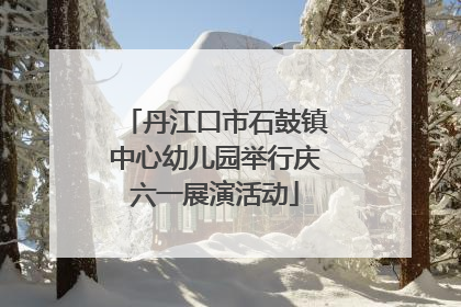 丹江口市石鼓镇中心幼儿园举行庆六一展演活动
