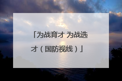 为战育才 为战选才（国防视线）