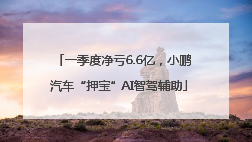 一季度净亏6.6亿，小鹏汽车“押宝”AI智驾辅助