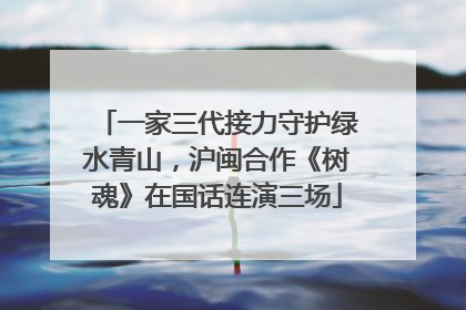 一家三代接力守护绿水青山，沪闽合作《树魂》在国话连演三场