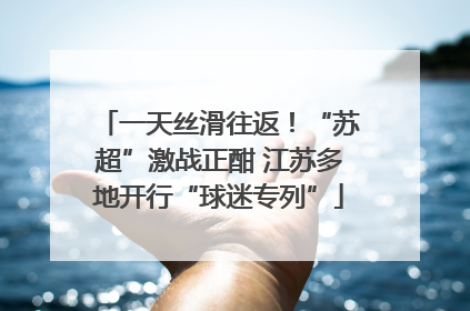 一天丝滑往返！“苏超”激战正酣 江苏多地开行“球迷专列”