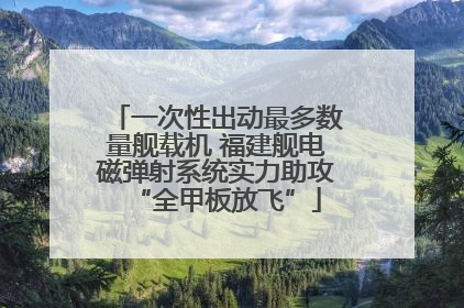 一次性出动最多数量舰载机 福建舰电磁弹射系统实力助攻“全甲板放飞”