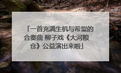 一首充满生机与希望的合奏曲 柳子戏《大河粮仓》公益演出来啦