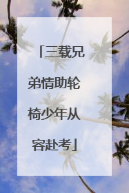 三载兄弟情助轮椅少年从容赴考