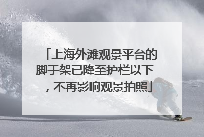 上海外滩观景平台的脚手架已降至护栏以下，不再影响观景拍照