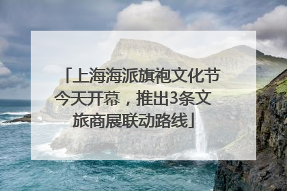 上海海派旗袍文化节今天开幕，推出3条文旅商展联动路线