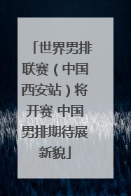 世界男排联赛（中国西安站）将开赛 中国男排期待展新貌