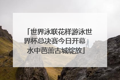 世界泳联花样游泳世界杯总决赛今日开幕 水中芭蕾古城绽放