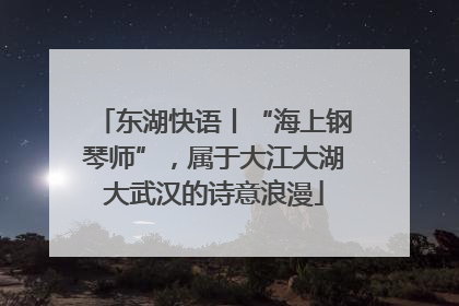 东湖快语丨“海上钢琴师”，属于大江大湖大武汉的诗意浪漫