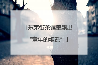 东茅街茶馆里飘出“童年的歌谣”