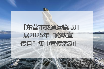东营市交通运输局开展2025年“路政宣传月”集中宣传活动