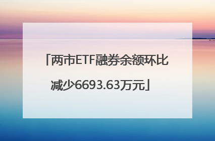 两市ETF融券余额环比减少6693.63万元