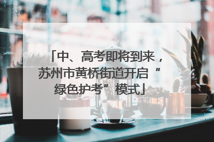 中、高考即将到来，苏州市黄桥街道开启“绿色护考”模式