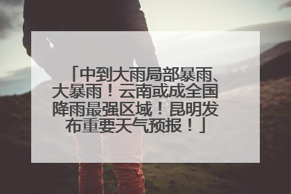 中到大雨局部暴雨、大暴雨！云南或成全国降雨最强区域！昆明发布重要天气预报！