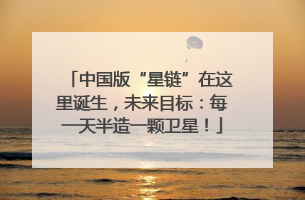 中国版“星链”在这里诞生，未来目标：每一天半造一颗卫星！