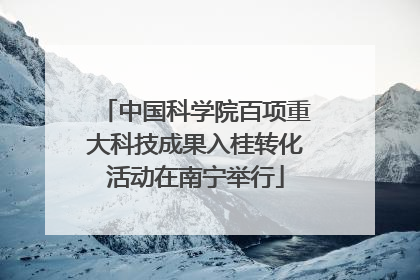 中国科学院百项重大科技成果入桂转化活动在南宁举行