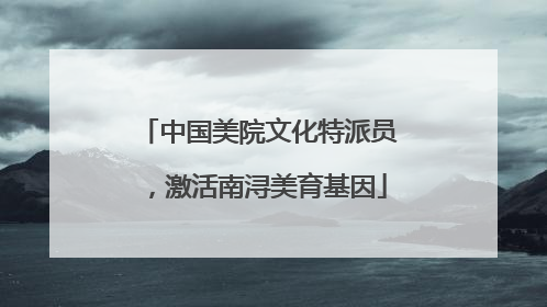 中国美院文化特派员，激活南浔美育基因