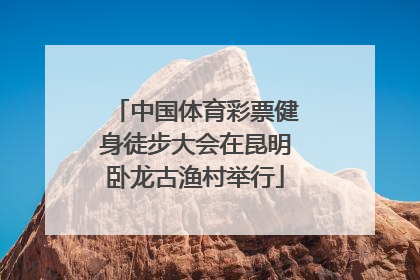 中国体育彩票健身徒步大会在昆明卧龙古渔村举行