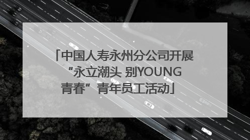 中国人寿永州分公司开展“永立潮头 别YOUNG青春”青年员工活动