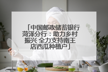中国邮政储蓄银行菏泽分行：助力乡村振兴 全力支持南王店西瓜种植户