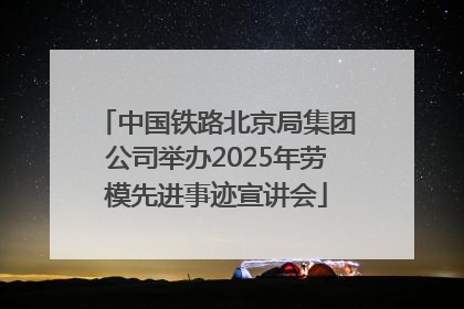 中国铁路北京局集团公司举办2025年劳模先进事迹宣讲会