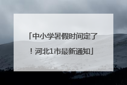 中小学暑假时间定了！河北1市最新通知