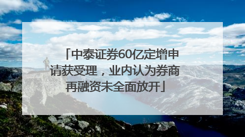 中泰证券60亿定增申请获受理，业内认为券商再融资未全面放开