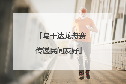 乌干达龙舟赛传递民间友好