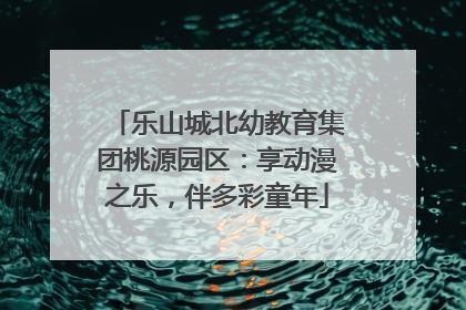 乐山城北幼教育集团桃源园区：享动漫之乐，伴多彩童年