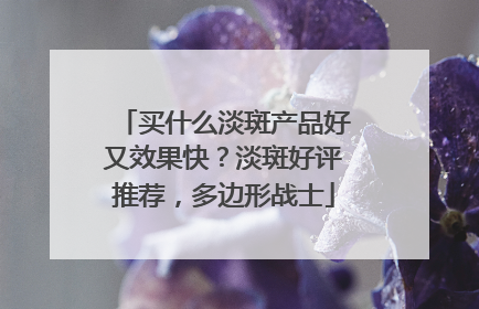 买什么淡斑产品好又效果快？淡斑好评推荐，多边形战士
