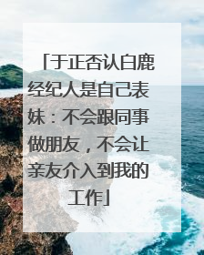 于正否认白鹿经纪人是自己表妹：不会跟同事做朋友，不会让亲友介入到我的工作