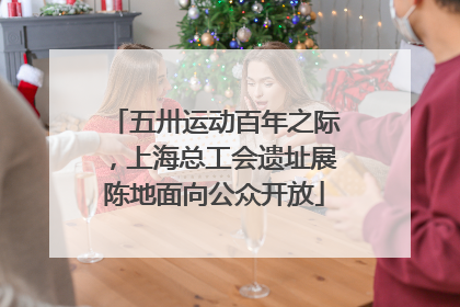 五卅运动百年之际，上海总工会遗址展陈地面向公众开放