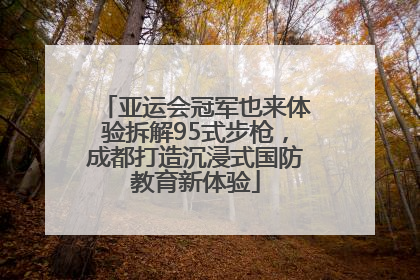 亚运会冠军也来体验拆解95式步枪，成都打造沉浸式国防教育新体验