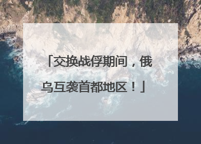 交换战俘期间，俄乌互袭首都地区！