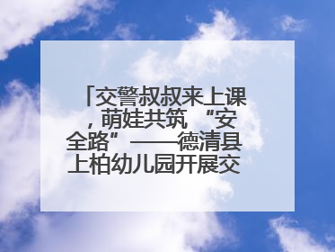 交警叔叔来上课，萌娃共筑 “安全路”——德清县上柏幼儿园开展交通安全课