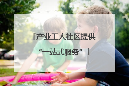 产业工人社区提供“一站式服务”