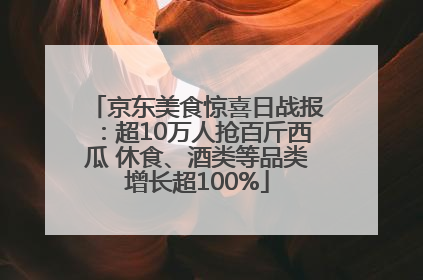 京东美食惊喜日战报：超10万人抢百斤西瓜 休食、酒类等品类增长超100%