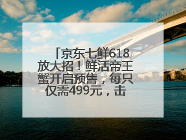 京东七鲜618放大招！鲜活帝王蟹开启预售，每只仅需499元，击穿行业低价