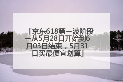 京东618第三波阶段三从5月28日开始到6月03日结束，5月31日买最便宜划算