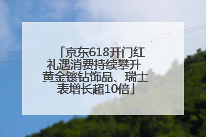 京东618开门红礼遇消费持续攀升 黄金镶钻饰品、瑞士表增长超10倍