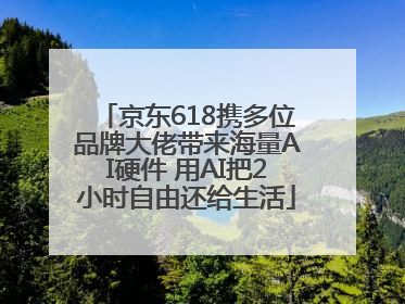 京东618携多位品牌大佬带来海量AI硬件 用AI把2小时自由还给生活