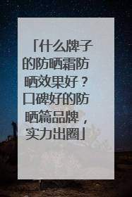 什么牌子的防晒霜防晒效果好？口碑好的防晒篇品牌，实力出圈