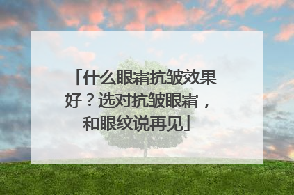 什么眼霜抗皱效果好？选对抗皱眼霜，和眼纹说再见