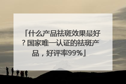 什么产品祛斑效果最好?国家唯一认证的祛斑产品,好评率99%