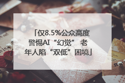 仅8.5%公众高度警惕AI“幻觉” 老年人陷“双低”困境