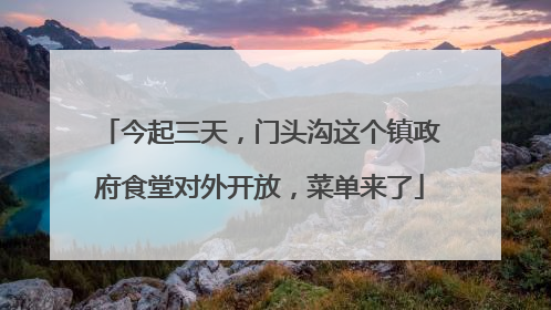 今起三天，门头沟这个镇政府食堂对外开放，菜单来了